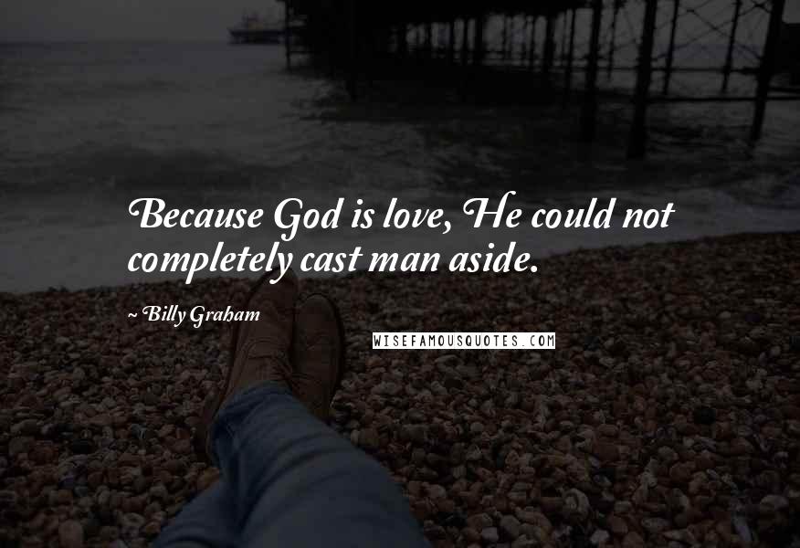 Billy Graham Quotes: Because God is love, He could not completely cast man aside.