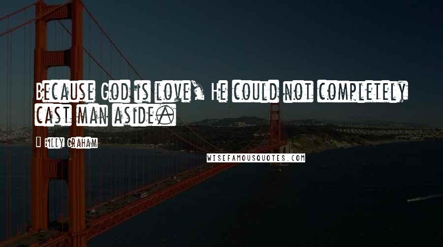 Billy Graham Quotes: Because God is love, He could not completely cast man aside.