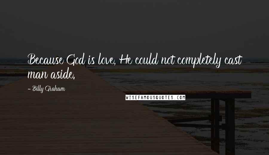 Billy Graham Quotes: Because God is love, He could not completely cast man aside.