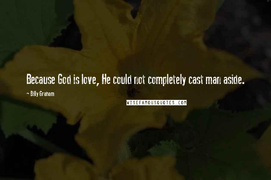 Billy Graham Quotes: Because God is love, He could not completely cast man aside.