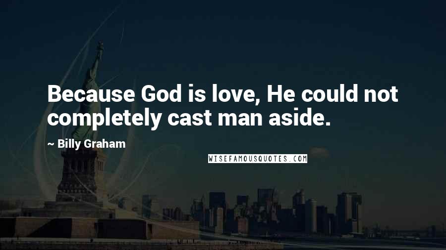 Billy Graham Quotes: Because God is love, He could not completely cast man aside.