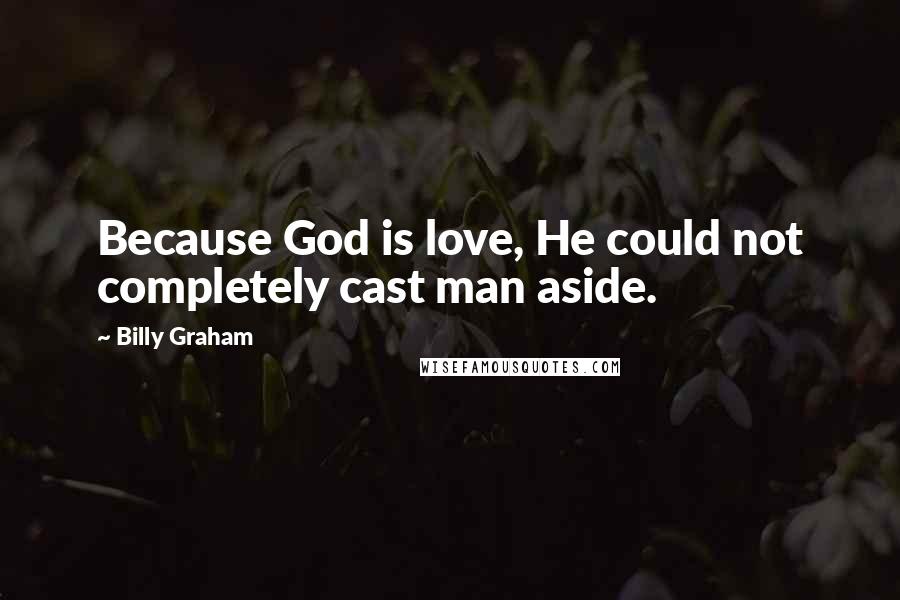 Billy Graham Quotes: Because God is love, He could not completely cast man aside.
