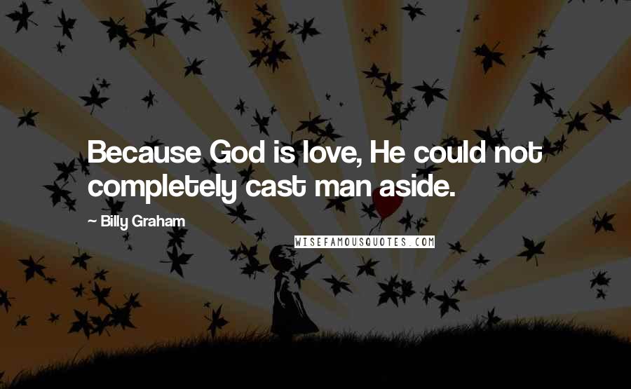 Billy Graham Quotes: Because God is love, He could not completely cast man aside.