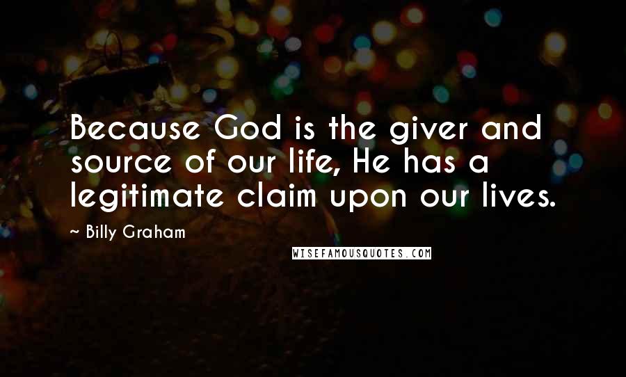 Billy Graham Quotes: Because God is the giver and source of our life, He has a legitimate claim upon our lives.