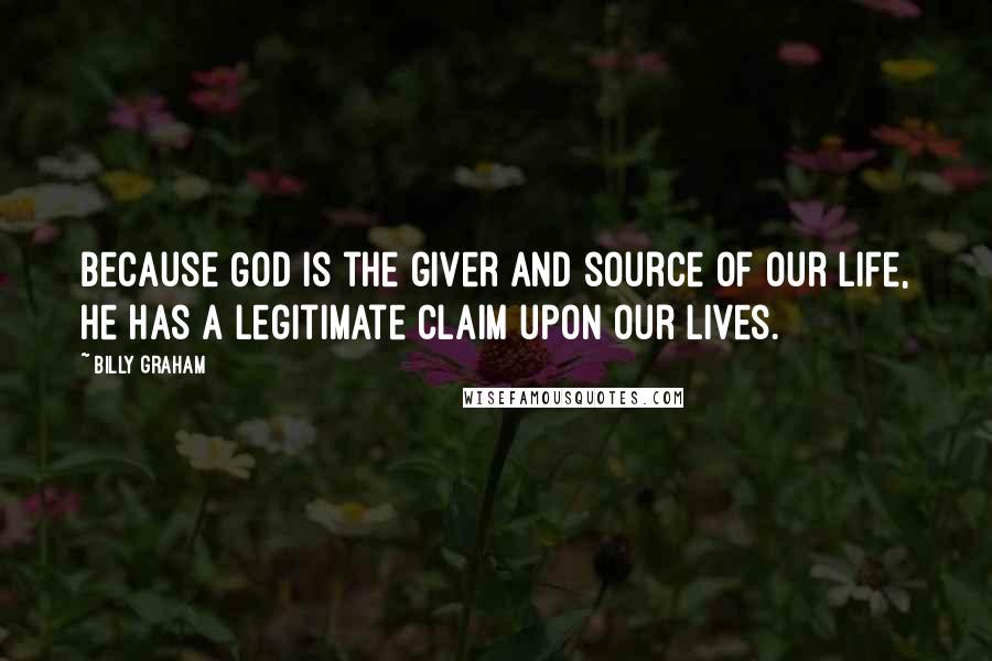 Billy Graham Quotes: Because God is the giver and source of our life, He has a legitimate claim upon our lives.