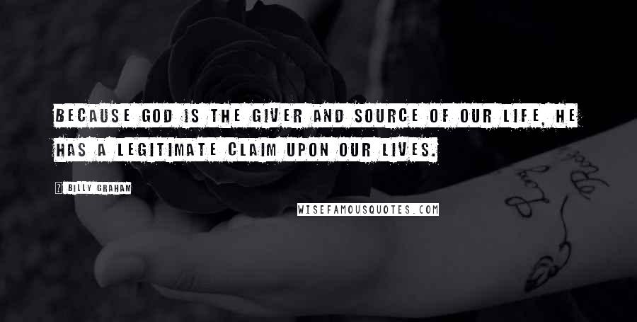 Billy Graham Quotes: Because God is the giver and source of our life, He has a legitimate claim upon our lives.