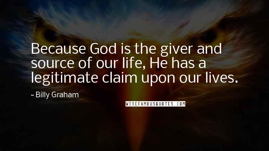 Billy Graham Quotes: Because God is the giver and source of our life, He has a legitimate claim upon our lives.