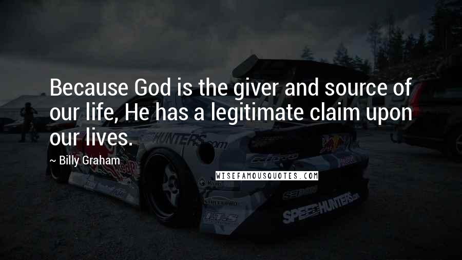 Billy Graham Quotes: Because God is the giver and source of our life, He has a legitimate claim upon our lives.