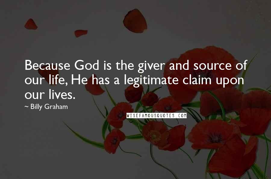 Billy Graham Quotes: Because God is the giver and source of our life, He has a legitimate claim upon our lives.