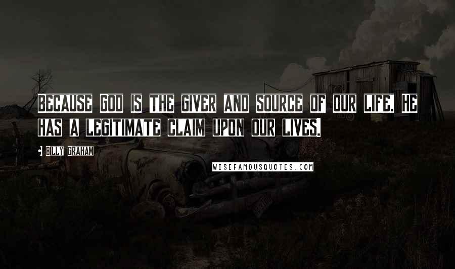 Billy Graham Quotes: Because God is the giver and source of our life, He has a legitimate claim upon our lives.