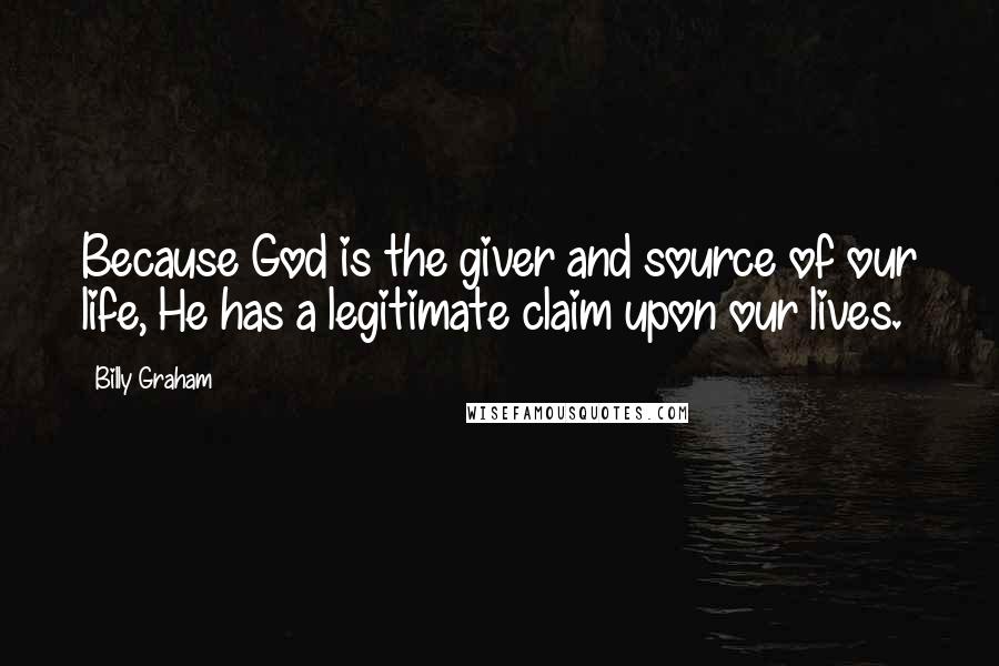 Billy Graham Quotes: Because God is the giver and source of our life, He has a legitimate claim upon our lives.