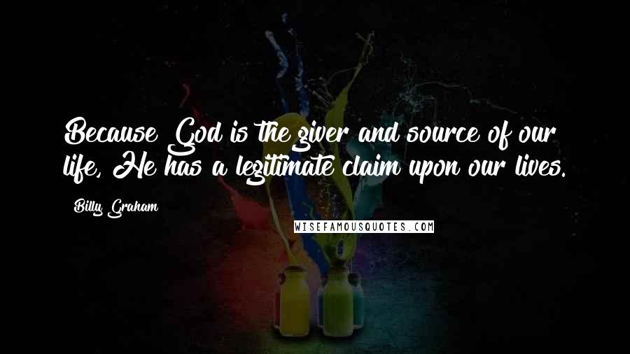 Billy Graham Quotes: Because God is the giver and source of our life, He has a legitimate claim upon our lives.