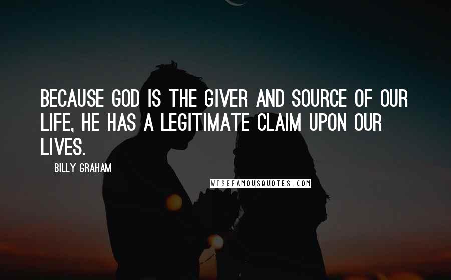 Billy Graham Quotes: Because God is the giver and source of our life, He has a legitimate claim upon our lives.