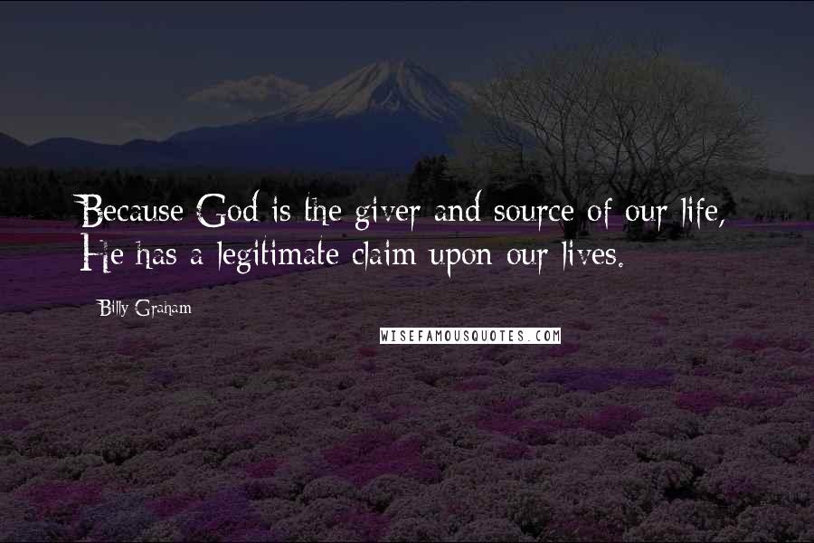 Billy Graham Quotes: Because God is the giver and source of our life, He has a legitimate claim upon our lives.