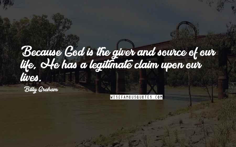 Billy Graham Quotes: Because God is the giver and source of our life, He has a legitimate claim upon our lives.