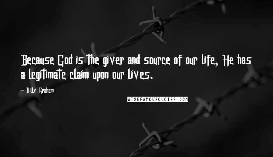 Billy Graham Quotes: Because God is the giver and source of our life, He has a legitimate claim upon our lives.