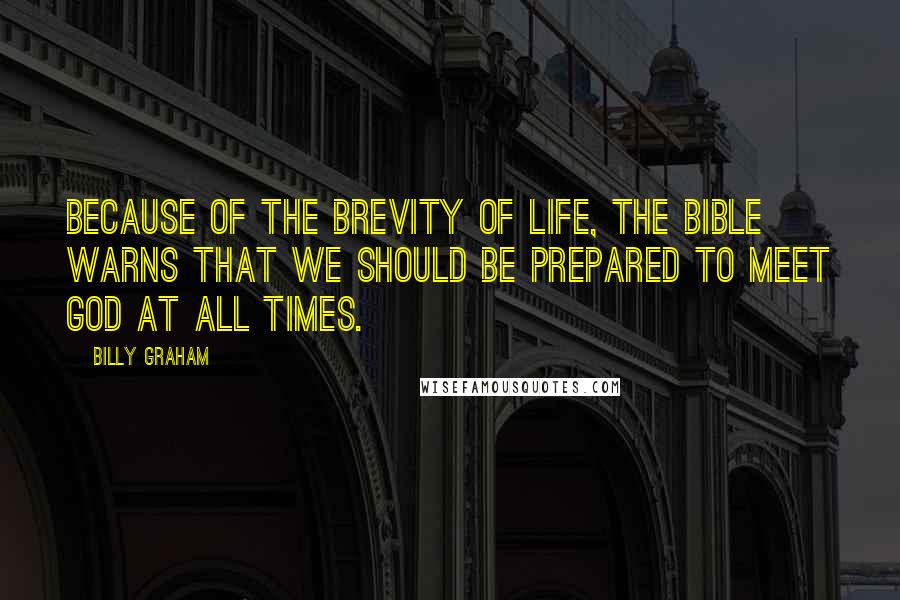 Billy Graham Quotes: Because of the brevity of life, the Bible warns that we should be prepared to meet God at all times.