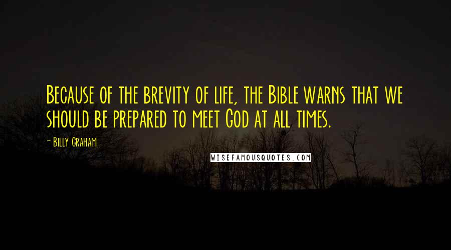 Billy Graham Quotes: Because of the brevity of life, the Bible warns that we should be prepared to meet God at all times.