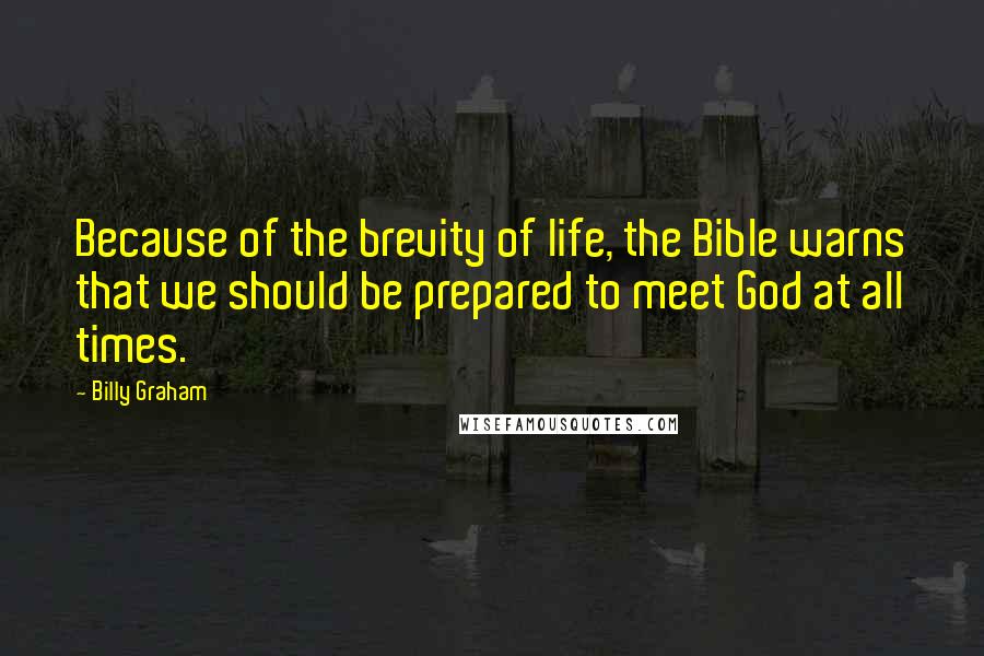 Billy Graham Quotes: Because of the brevity of life, the Bible warns that we should be prepared to meet God at all times.