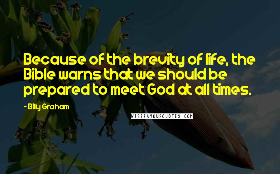 Billy Graham Quotes: Because of the brevity of life, the Bible warns that we should be prepared to meet God at all times.