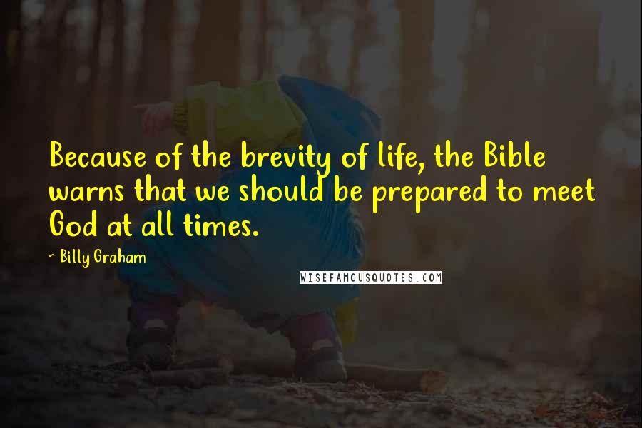 Billy Graham Quotes: Because of the brevity of life, the Bible warns that we should be prepared to meet God at all times.