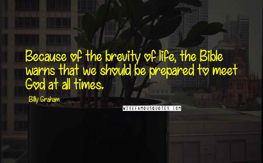 Billy Graham Quotes: Because of the brevity of life, the Bible warns that we should be prepared to meet God at all times.