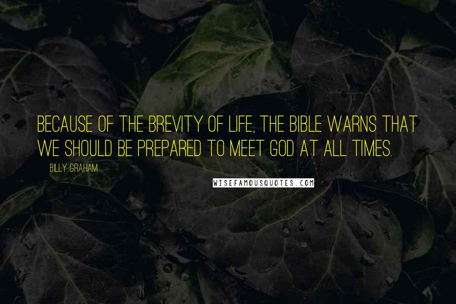 Billy Graham Quotes: Because of the brevity of life, the Bible warns that we should be prepared to meet God at all times.