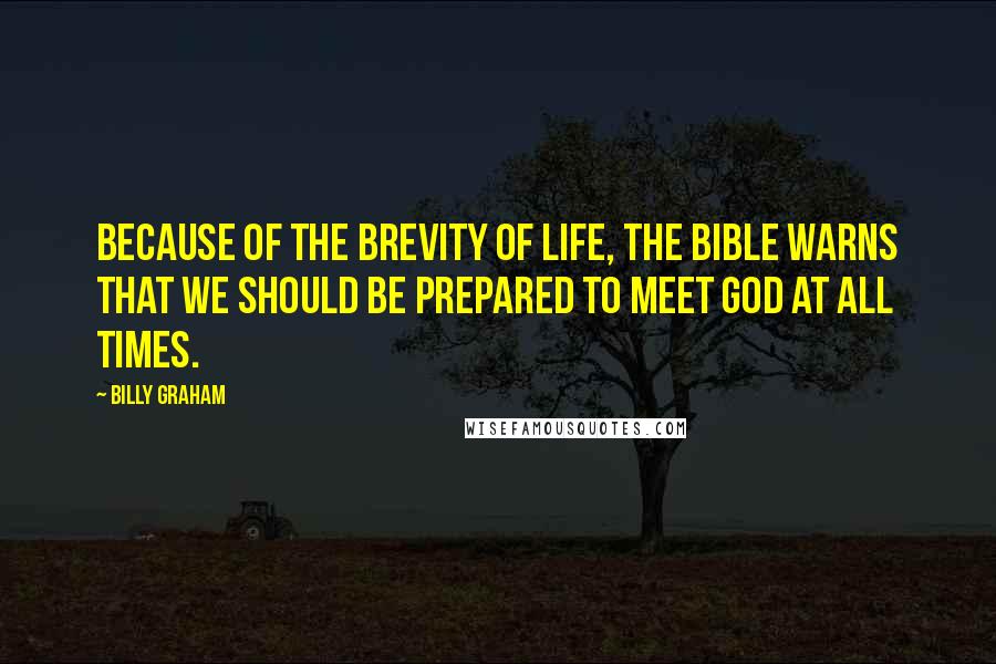 Billy Graham Quotes: Because of the brevity of life, the Bible warns that we should be prepared to meet God at all times.