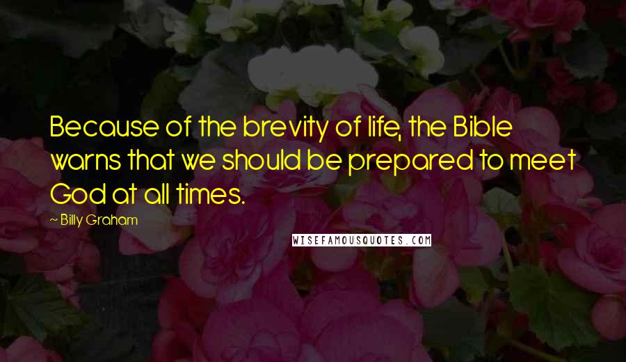 Billy Graham Quotes: Because of the brevity of life, the Bible warns that we should be prepared to meet God at all times.