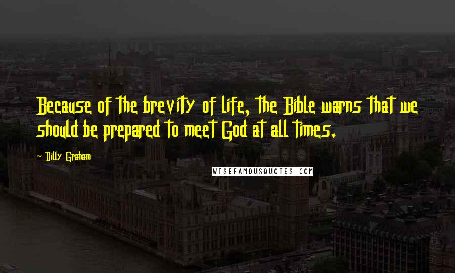 Billy Graham Quotes: Because of the brevity of life, the Bible warns that we should be prepared to meet God at all times.