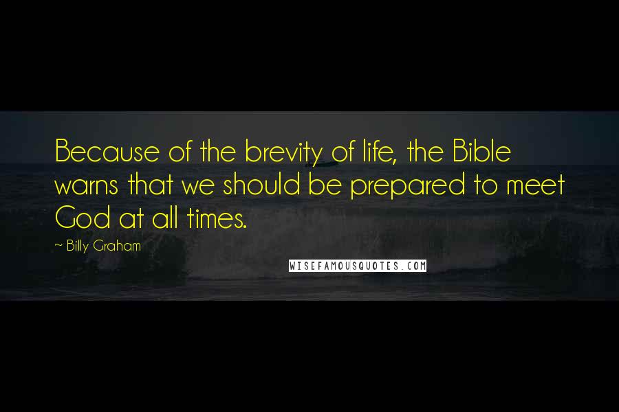 Billy Graham Quotes: Because of the brevity of life, the Bible warns that we should be prepared to meet God at all times.