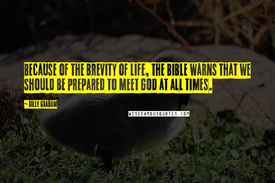 Billy Graham Quotes: Because of the brevity of life, the Bible warns that we should be prepared to meet God at all times.