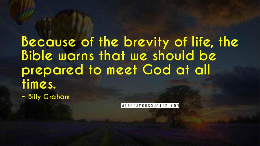 Billy Graham Quotes: Because of the brevity of life, the Bible warns that we should be prepared to meet God at all times.