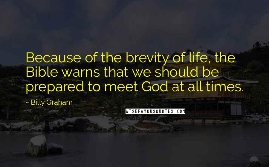 Billy Graham Quotes: Because of the brevity of life, the Bible warns that we should be prepared to meet God at all times.