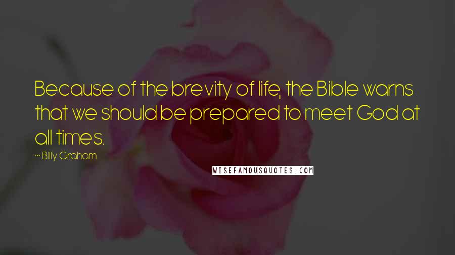 Billy Graham Quotes: Because of the brevity of life, the Bible warns that we should be prepared to meet God at all times.