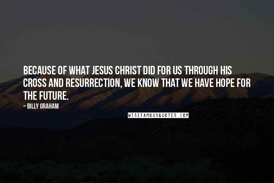 Billy Graham Quotes: Because of what Jesus Christ did for us through His cross and resurrection, we know that we have hope for the future.