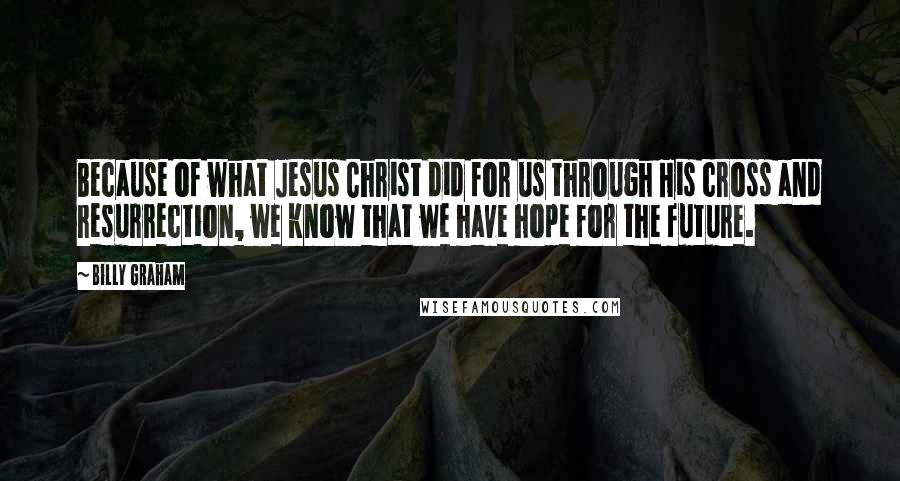Billy Graham Quotes: Because of what Jesus Christ did for us through His cross and resurrection, we know that we have hope for the future.