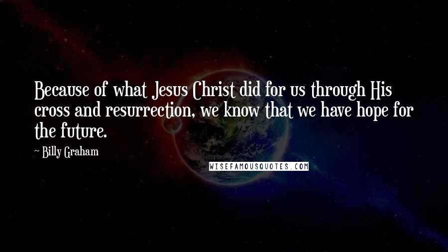 Billy Graham Quotes: Because of what Jesus Christ did for us through His cross and resurrection, we know that we have hope for the future.