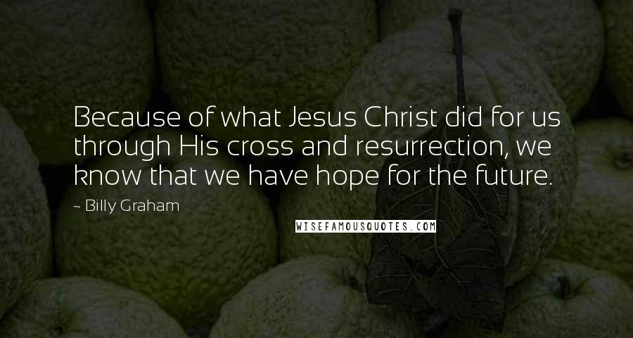 Billy Graham Quotes: Because of what Jesus Christ did for us through His cross and resurrection, we know that we have hope for the future.