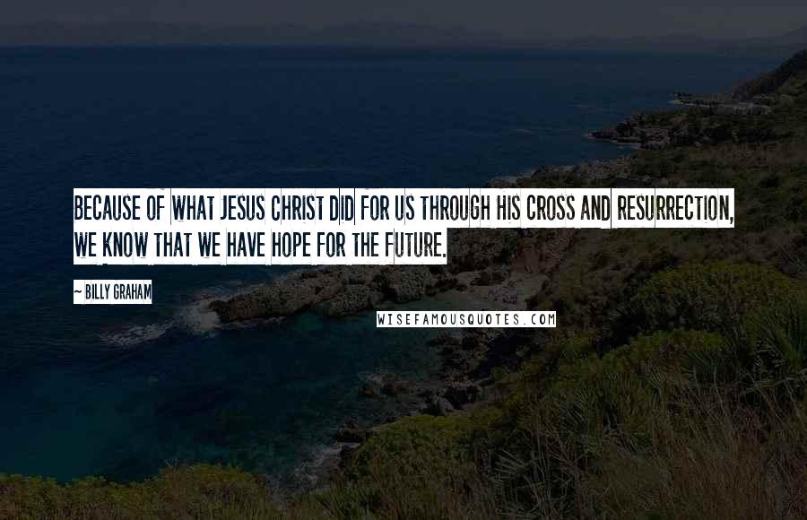 Billy Graham Quotes: Because of what Jesus Christ did for us through His cross and resurrection, we know that we have hope for the future.