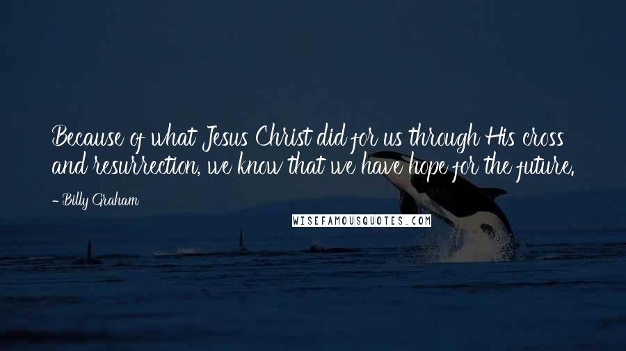 Billy Graham Quotes: Because of what Jesus Christ did for us through His cross and resurrection, we know that we have hope for the future.