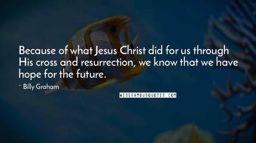 Billy Graham Quotes: Because of what Jesus Christ did for us through His cross and resurrection, we know that we have hope for the future.