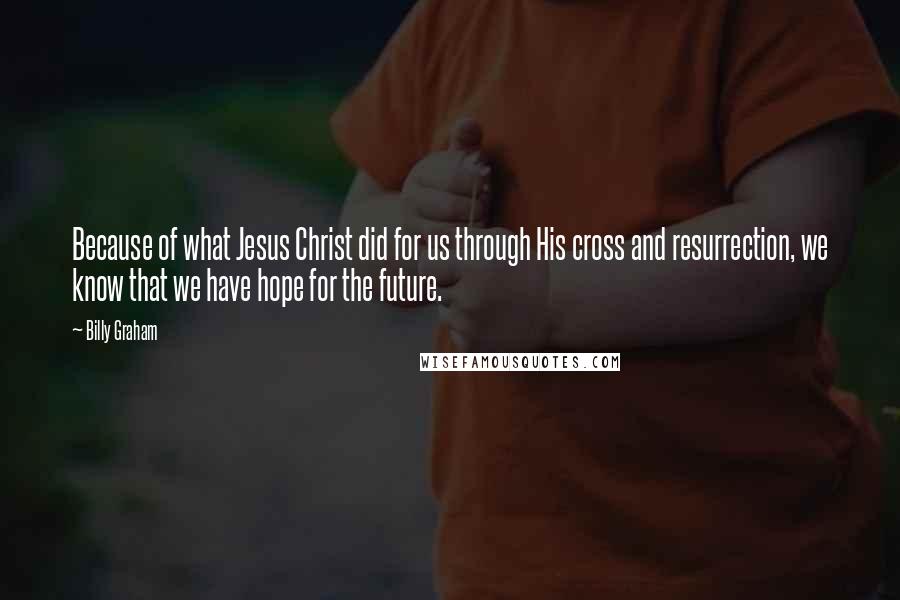 Billy Graham Quotes: Because of what Jesus Christ did for us through His cross and resurrection, we know that we have hope for the future.