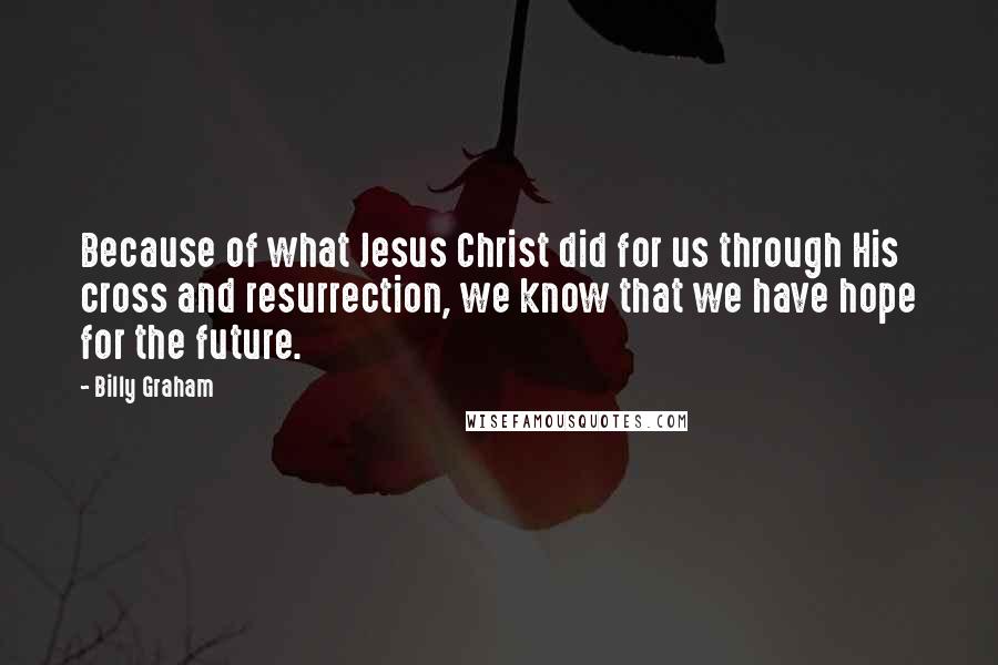 Billy Graham Quotes: Because of what Jesus Christ did for us through His cross and resurrection, we know that we have hope for the future.