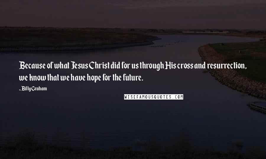 Billy Graham Quotes: Because of what Jesus Christ did for us through His cross and resurrection, we know that we have hope for the future.