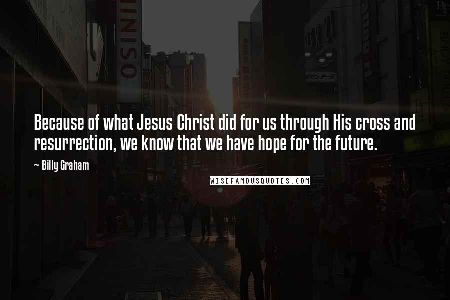 Billy Graham Quotes: Because of what Jesus Christ did for us through His cross and resurrection, we know that we have hope for the future.