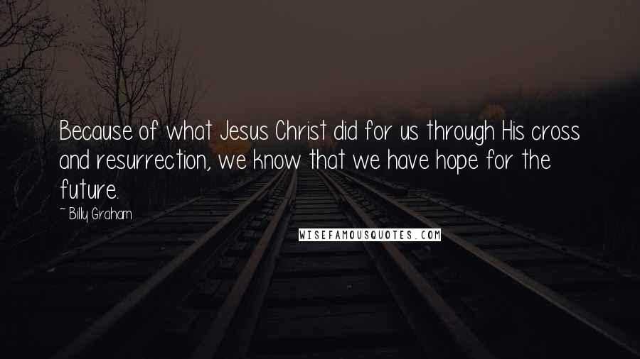 Billy Graham Quotes: Because of what Jesus Christ did for us through His cross and resurrection, we know that we have hope for the future.