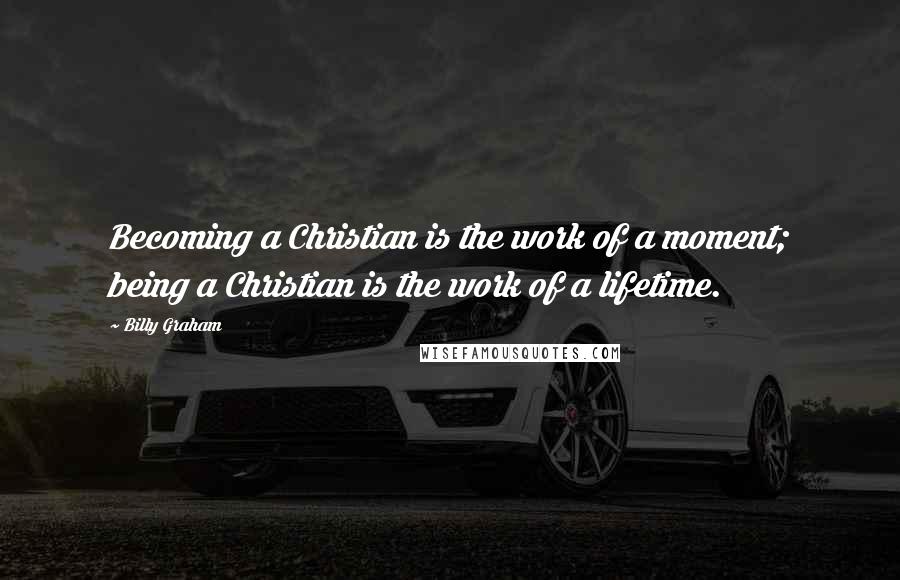 Billy Graham Quotes: Becoming a Christian is the work of a moment; being a Christian is the work of a lifetime.