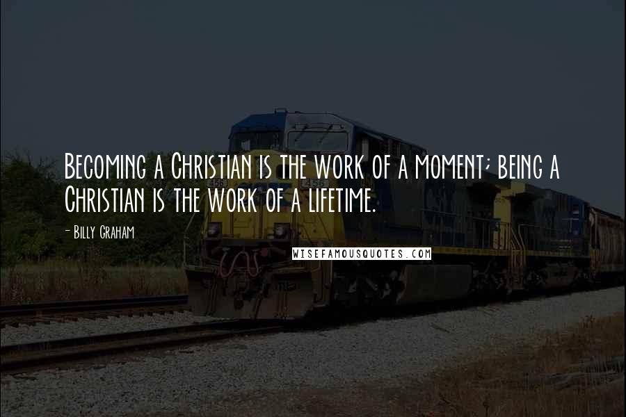 Billy Graham Quotes: Becoming a Christian is the work of a moment; being a Christian is the work of a lifetime.