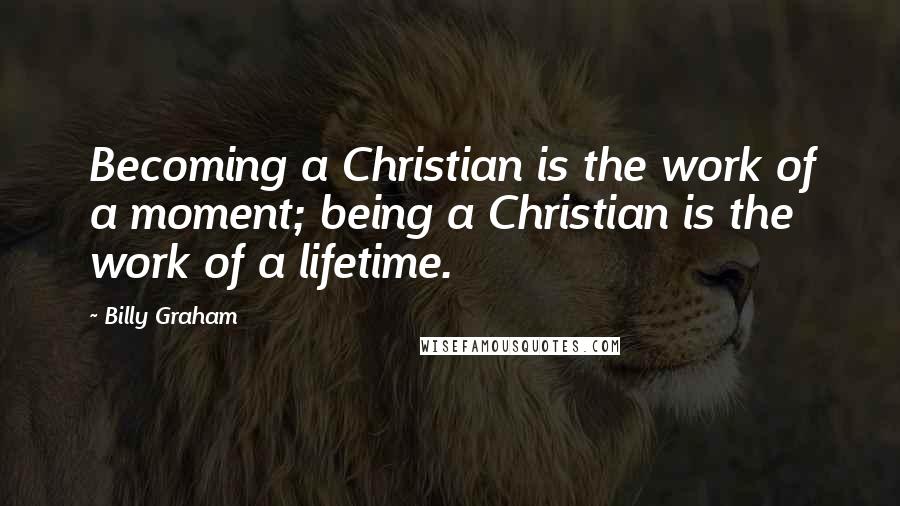 Billy Graham Quotes: Becoming a Christian is the work of a moment; being a Christian is the work of a lifetime.